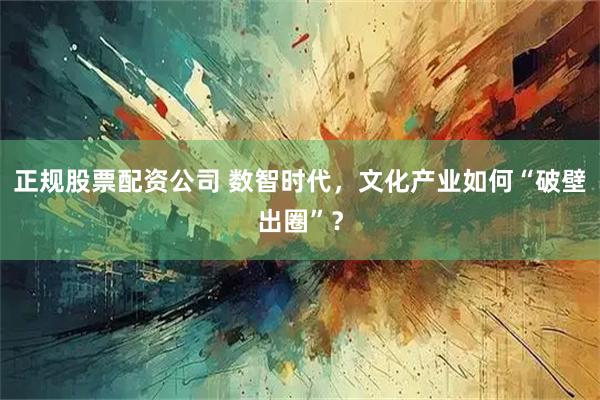 正规股票配资公司 数智时代，文化产业如何“破壁出圈”？
