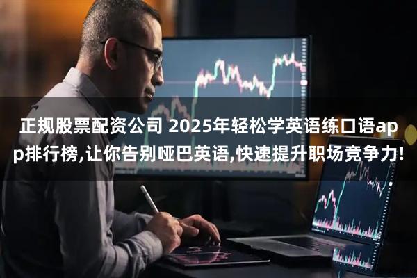 正规股票配资公司 2025年轻松学英语练口语app排行榜,让你告别哑巴英语,快速提升职场竞争力!