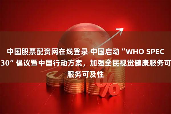 中国股票配资网在线登录 中国启动“WHO SPECS 2030”倡议暨中国行动方案，加强全民视觉健康服务可及性