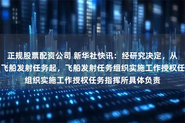 正规股票配资公司 新华社快讯：经研究决定，从神舟二十一号载人飞船发射任务起，飞船发射任务组织实施工作授权任务指挥所具体负责
