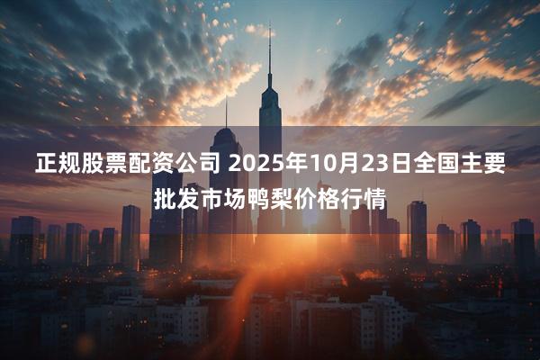 正规股票配资公司 2025年10月23日全国主要批发市场鸭梨价格行情