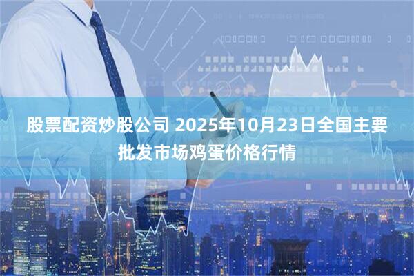 股票配资炒股公司 2025年10月23日全国主要批发市场鸡蛋价格行情