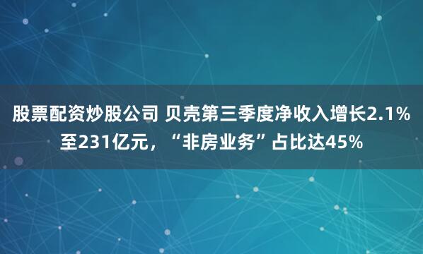 股票配资炒股公司 贝壳第三季度净收入增长2.1%至231亿元，“非房业务”占比达45%