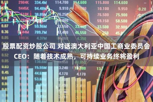 股票配资炒股公司 对话澳大利亚中国工商业委员会CEO：随着技术成熟，可持续业务终将盈利