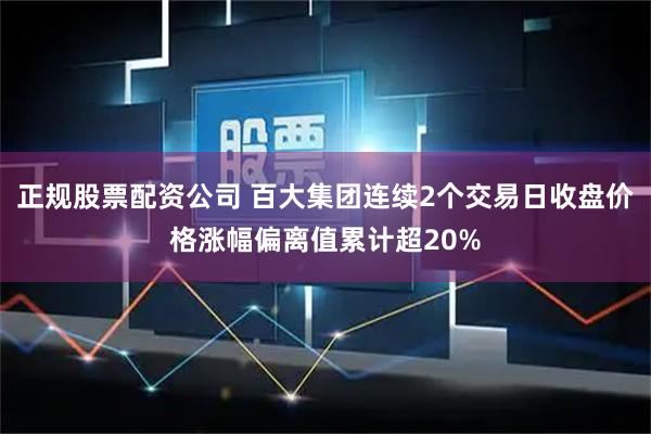 正规股票配资公司 百大集团连续2个交易日收盘价格涨幅偏离值累计超20%