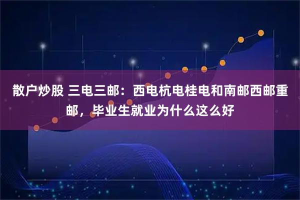 散户炒股 三电三邮：西电杭电桂电和南邮西邮重邮，毕业生就业为什么这么好