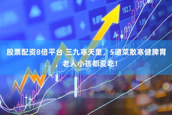 股票配资8倍平台 三九寒天里，5道菜散寒健脾胃，老人小孩都爱吃！