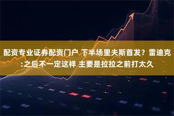 配资专业证券配资门户 下半场里夫斯首发？雷迪克:之后不一定这样 主要是拉拉之前打太久