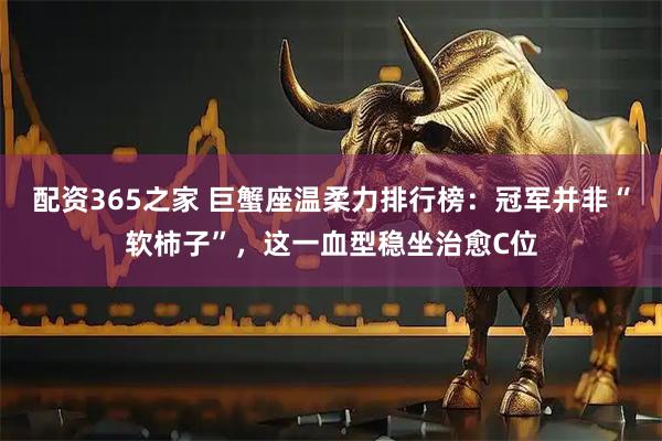 配资365之家 巨蟹座温柔力排行榜：冠军并非“软柿子”，这一血型稳坐治愈C位